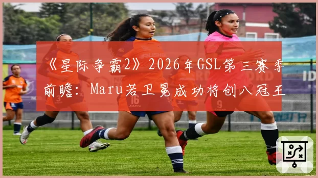 《星际争霸2》2026年GSL第三赛季前瞻:Maru若卫冕成功将创八冠王历史纪录