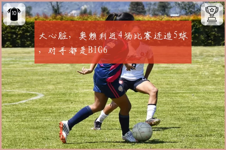 大心脏，奥赖利近4场比赛连造5球，对手都是BIG6