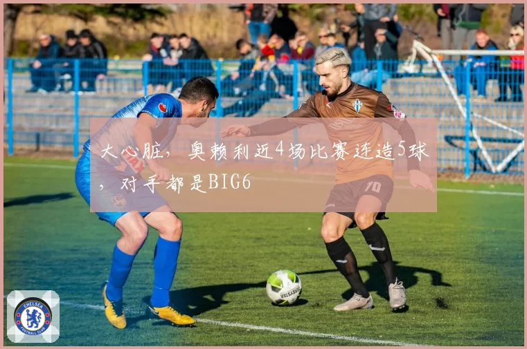 大心脏，奥赖利近4场比赛连造5球，对手都是BIG6