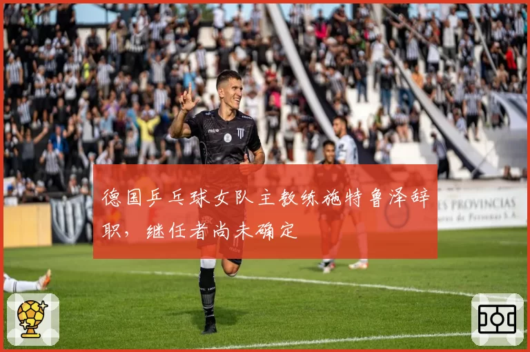德国乒乓球女队主教练施特鲁泽辞职,继任者尚未确定