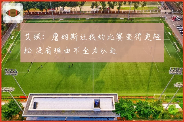 艾顿：詹姆斯让我的比赛变得更轻松 没有理由不全力以赴