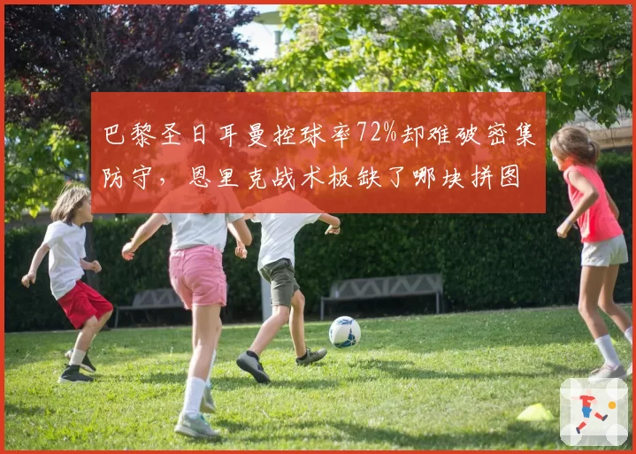 巴黎圣日耳曼控球率72%却难破密集防守,恩里克战术板缺了哪块拼图?