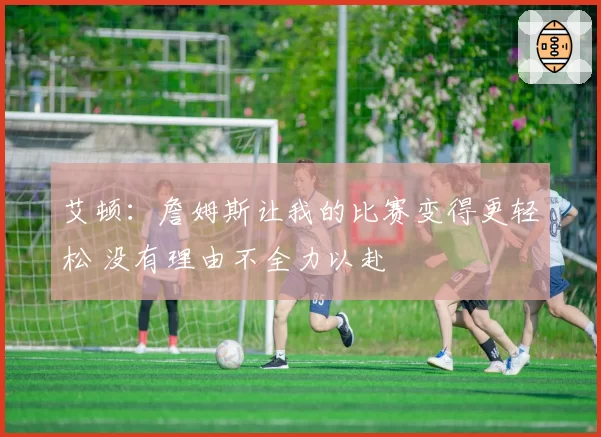 艾顿：詹姆斯让我的比赛变得更轻松 没有理由不全力以赴