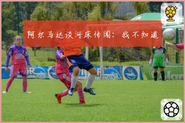 阿尔马达谈河床传闻:我不知道
