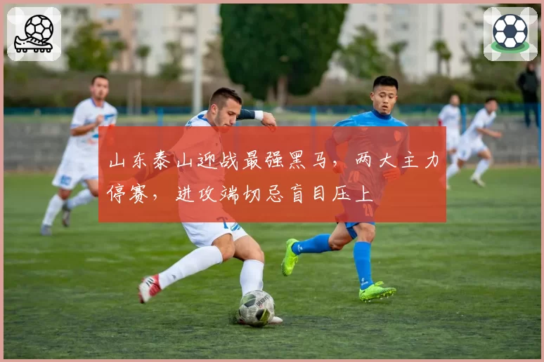山东泰山迎战最强黑马,两大主力停赛,进攻端切忌盲目压上