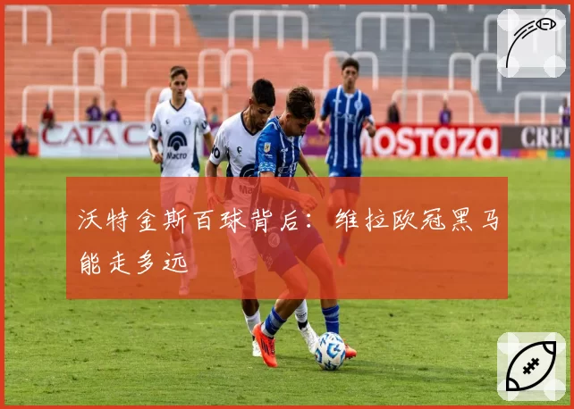 沃特金斯百球背后：维拉欧冠黑马能走多远