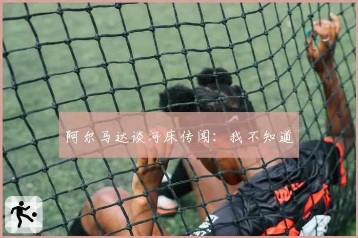 阿尔马达谈河床传闻:我不知道