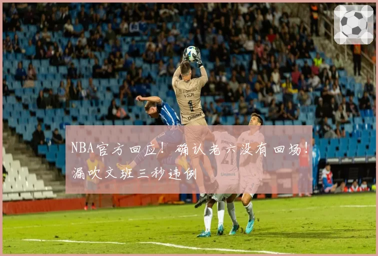 NBA官方回应!确认老六没有回场!漏吹文班三秒违例