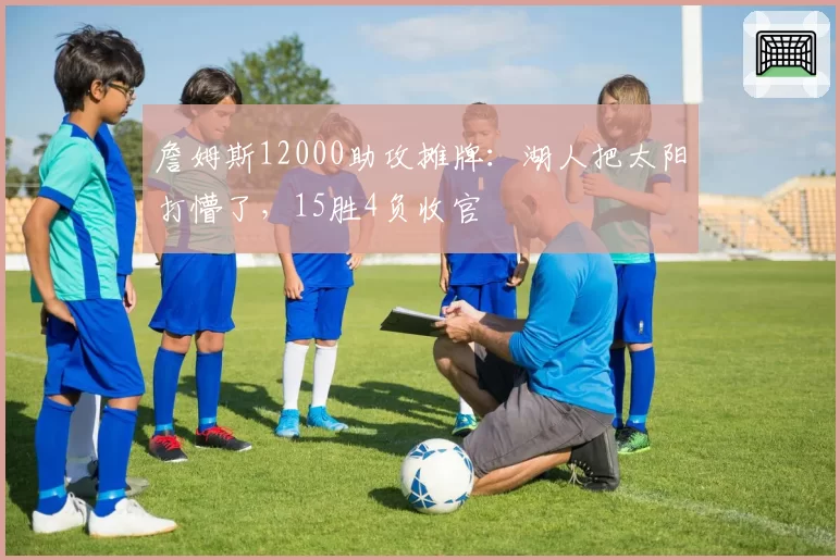 詹姆斯12000助攻摊牌:湖人把太阳打懵了,15胜4负收官