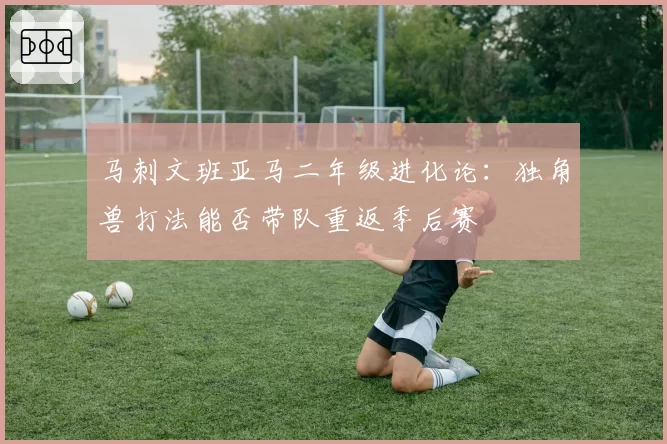 马刺文班亚马二年级进化论：独角兽打法能否带队重返季后赛