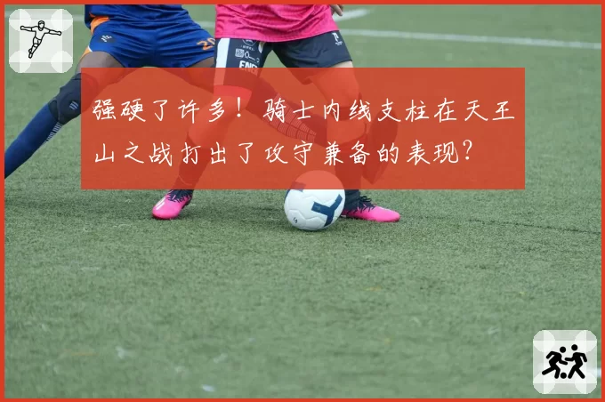 强硬了许多!骑士内线支柱在天王山之战打出了攻守兼备的表现?