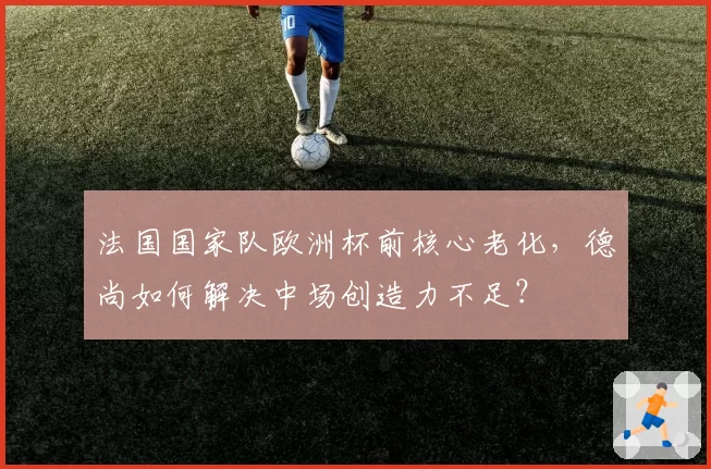 法国国家队欧洲杯前核心老化,德尚如何解决中场创造力不足?