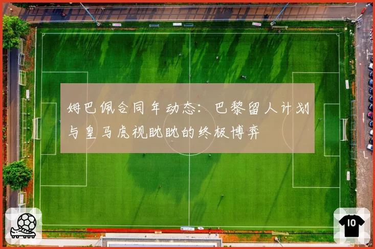 姆巴佩合同年动态：巴黎留人计划与皇马虎视眈眈的终极博弈