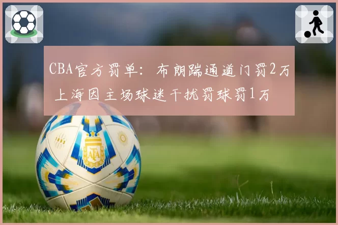 CBA官方罚单：布朗踹通道门罚2万 上海因主场球迷干扰罚球罚1万