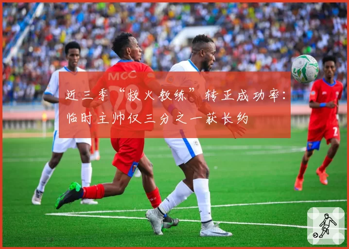 近三季“救火教练”转正成功率：临时主帅仅三分之一获长约