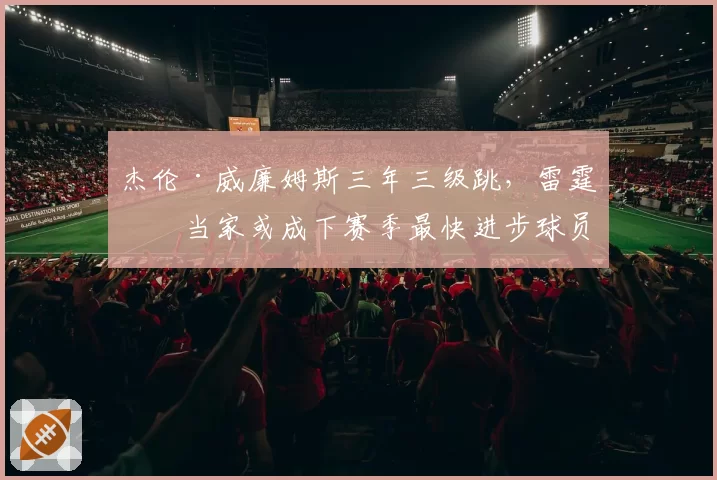 杰伦·威廉姆斯三年三级跳,雷霆二当家或成下赛季最快进步球员