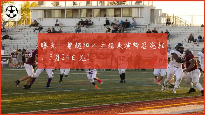 曝光!粤超阳江主场表演阵容亮相,5月24日见!