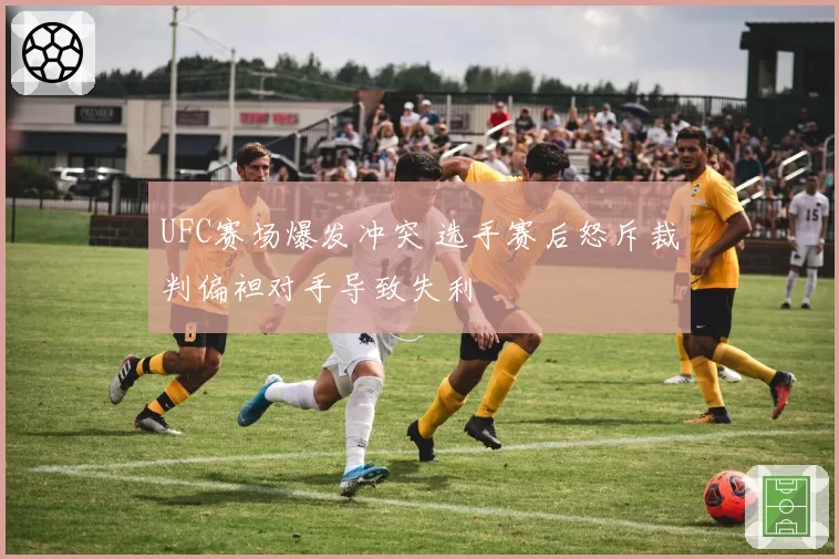 UFC赛场爆发冲突 选手赛后怒斥裁判偏袒对手导致失利