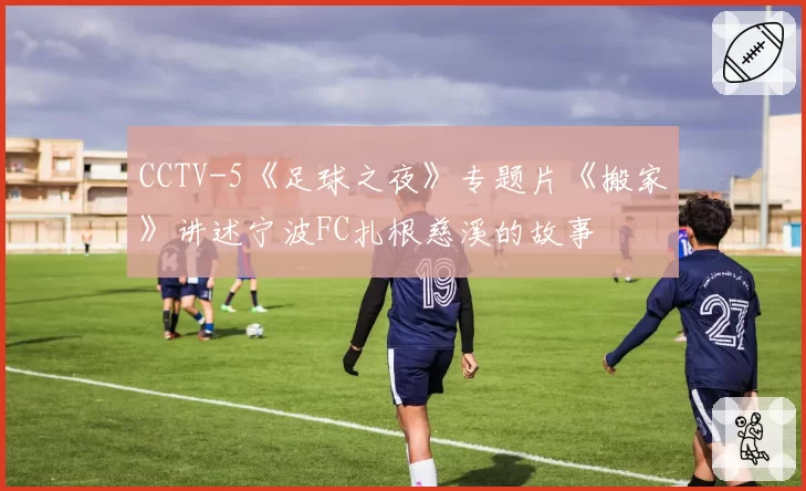 CCTV-5《足球之夜》专题片《搬家》讲述宁波FC扎根慈溪的故事
