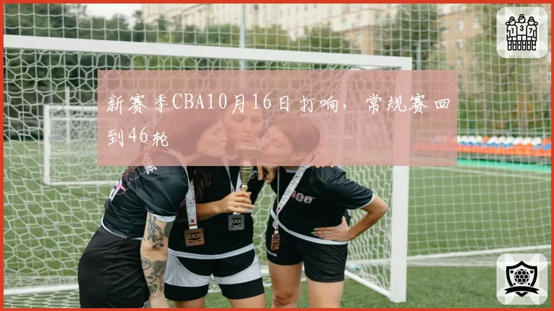 新赛季CBA10月16日打响,常规赛回到46轮