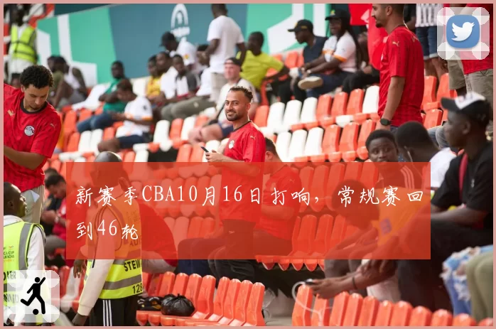 新赛季CBA10月16日打响,常规赛回到46轮