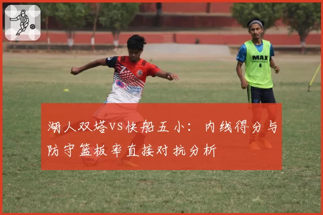 湖人双塔vs快船五小：内线得分与防守篮板率直接对抗分析