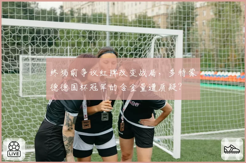 终场前争议红牌改变战局,多特蒙德德国杯冠军的含金量遭质疑?