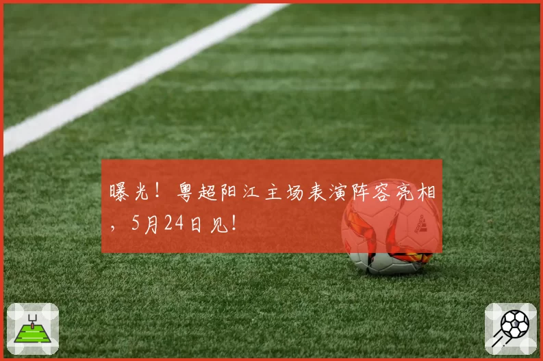 曝光!粤超阳江主场表演阵容亮相,5月24日见!