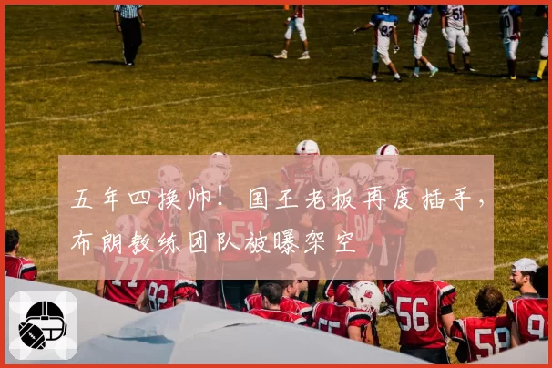 五年四换帅!国王老板再度插手,布朗教练团队被曝架空