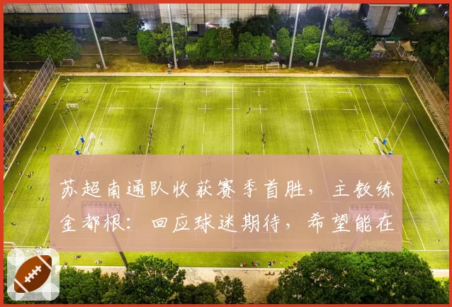 苏超南通队收获赛季首胜,主教练金都根:回应球迷期待,希望能在下个主场取得胜利