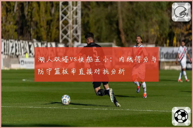 湖人双塔vs快船五小：内线得分与防守篮板率直接对抗分析