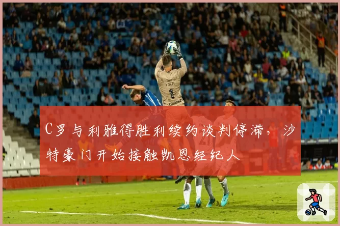 C罗与利雅得胜利续约谈判停滞,沙特豪门开始接触凯恩经纪人