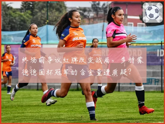 终场前争议红牌改变战局，多特蒙德德国杯冠军的含金量遭质疑？