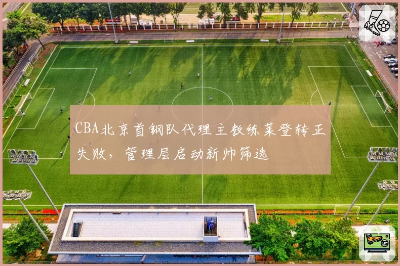 CBA北京首钢队代理主教练莱登转正失败,管理层启动新帅筛选