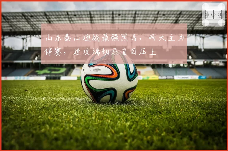 山东泰山迎战最强黑马,两大主力停赛,进攻端切忌盲目压上