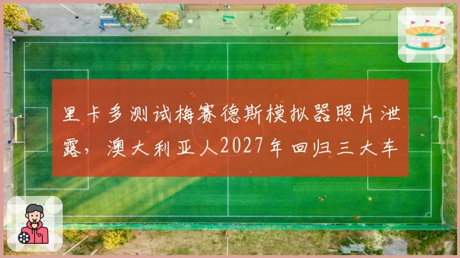 里卡多测试梅赛德斯模拟器照片泄露,澳大利亚人2027年回归三大车队传闻升温?