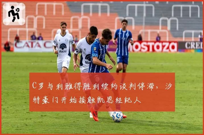 C罗与利雅得胜利续约谈判停滞,沙特豪门开始接触凯恩经纪人