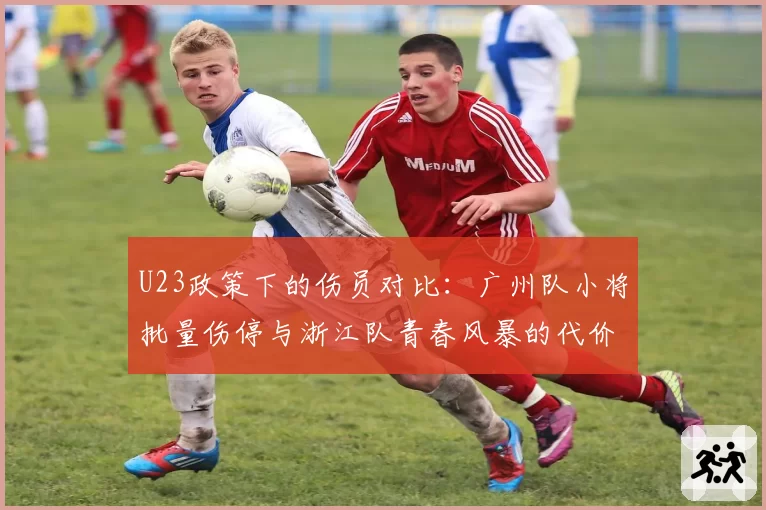 U23政策下的伤员对比：广州队小将批量伤停与浙江队青春风暴的代价